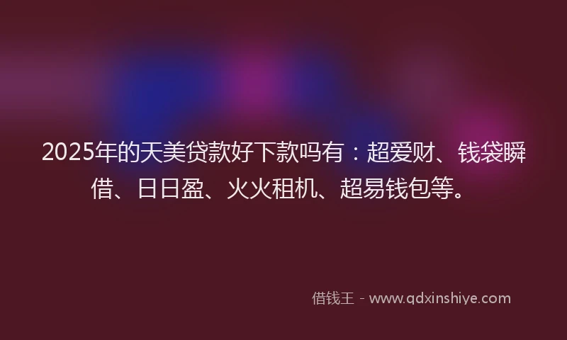 2025年的天美贷款好下款吗有：超爱财、钱袋瞬借、日日盈、火火租机、超易钱包等。