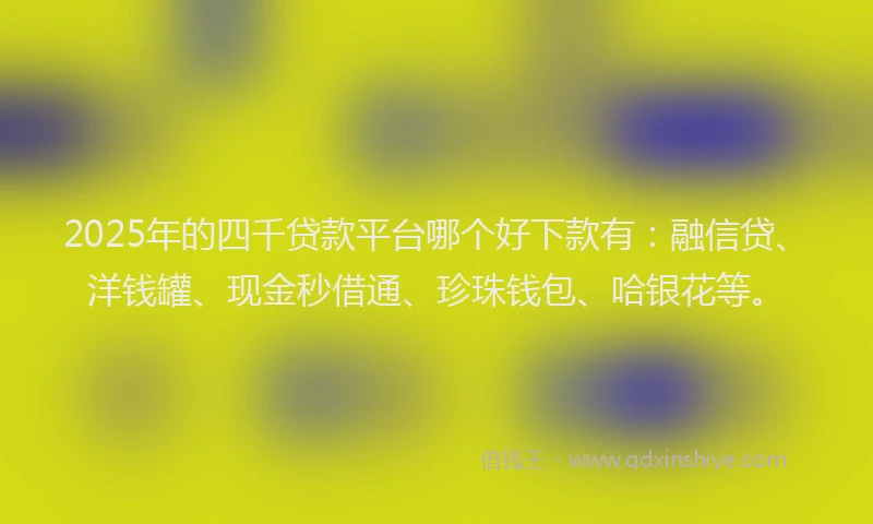 2025年的四千贷款平台哪个好下款有：融信贷、洋钱罐、现金秒借通、珍珠钱包、哈银花等。
