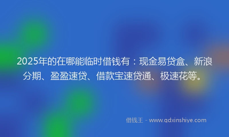 2025年的在哪能临时借钱有：现金易贷盒、新浪分期、盈盈速贷、借款宝速贷通、极速花等。