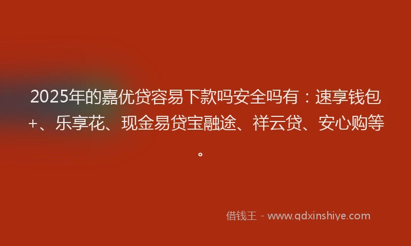 2025年的嘉优贷容易下款吗安全吗有：速享钱包+、乐享花、现金易贷宝融途、祥云贷、安心购等。