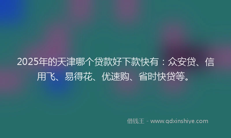 2025年的天津哪个贷款好下款快有:众安贷、信用飞、易得花、优速购、省时快贷等。