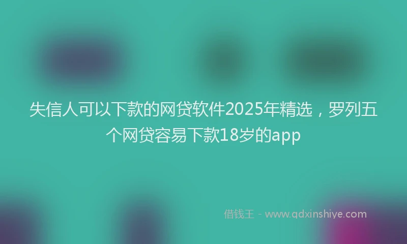 失信人可以下款的网贷软件2025年精选，罗列五个网贷容易下款18岁的app