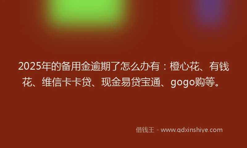 2025年的备用金逾期了怎么办有：橙心花、有钱花、维信卡卡贷、现金易贷宝通、gogo购等。