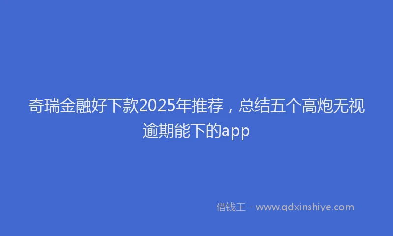 奇瑞金融好下款2025年推荐，总结五个高炮无视逾期能下的app