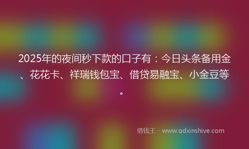 2025年的夜间秒下款的口子有：今日头条备用金、花花卡、祥瑞钱包宝、借贷易融宝、小金豆等。