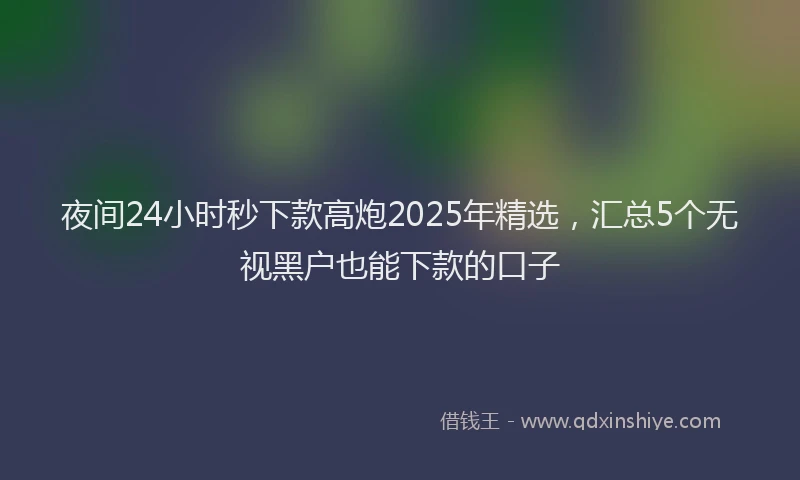 夜间24小时秒下款高炮2025年精选，汇总5个无视黑户也能下款的口子