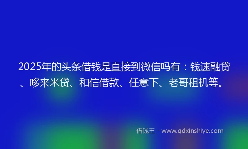 2025年的头条借钱是直接到微信吗有：钱速融贷、哆来米贷、和信借款、任意下、老哥租机等。