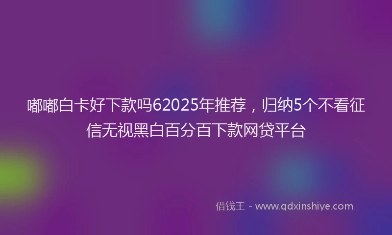 嘟嘟白卡好下款吗62025年推荐，归纳5个不看征信无视黑白百分百下款网贷平台
