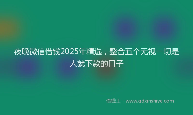 夜晚微信借钱2025年精选，整合五个无视一切是人就下款的口子