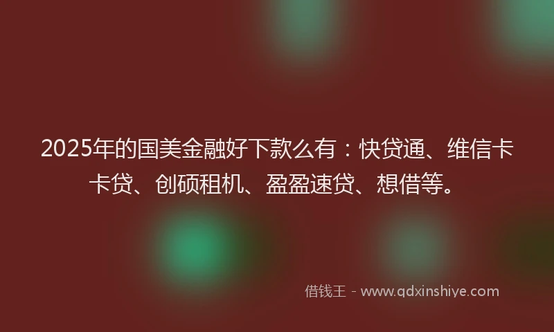 2025年的国美金融好下款么有：快贷通、维信卡卡贷、创硕租机、盈盈速贷、想借等。
