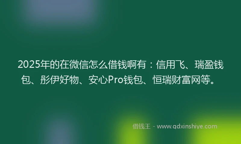 2025年的在微信怎么借钱啊有：信用飞、瑞盈钱包、彤伊好物、安心Pro钱包、恒瑞财富网等。