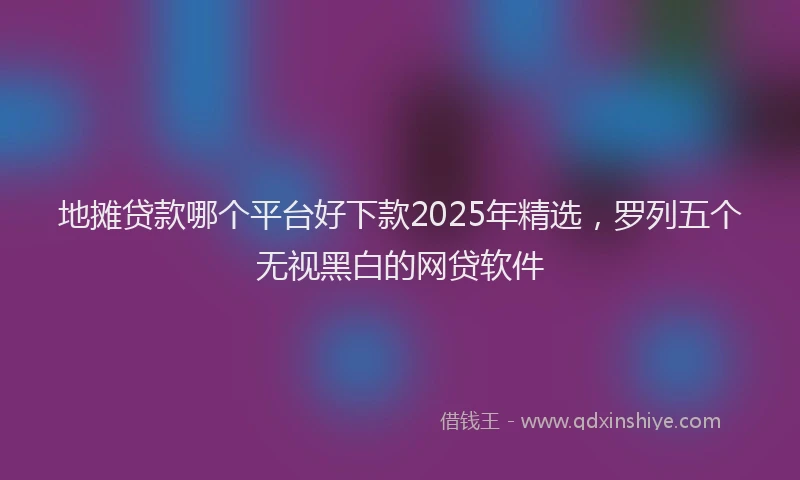 地摊贷款哪个平台好下款2025年精选，罗列五个无视黑白的网贷软件