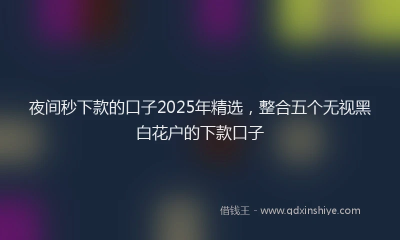 夜间秒下款的口子2025年精选，整合五个无视黑白花户的下款口子