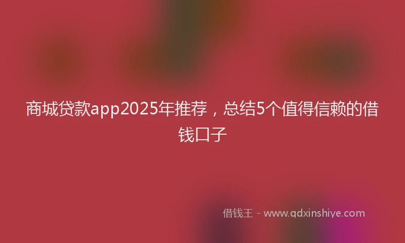商城贷款app2025年推荐，总结5个值得信赖的借钱口子