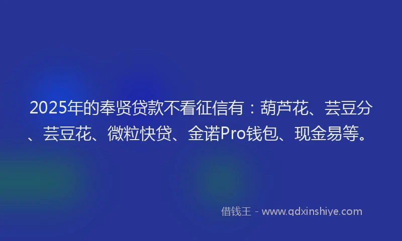 2025年的奉贤贷款不看征信有：葫芦花、芸豆分、芸豆花、微粒快贷、金诺Pro钱包、现金易等。