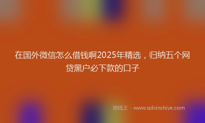 在国外微信怎么借钱啊2025年精选，归纳五个网贷黑户必下款的口子