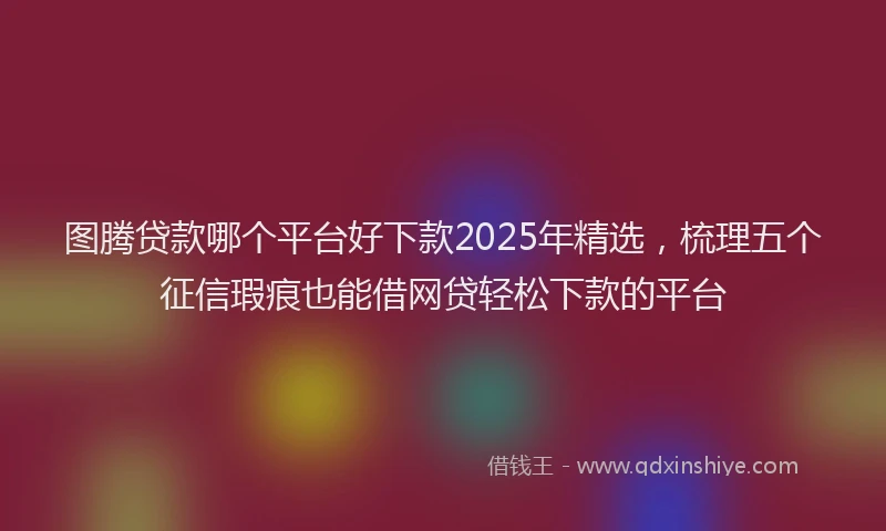 图腾贷款哪个平台好下款2025年精选，梳理五个征信瑕疵也能借网贷轻松下款的平台