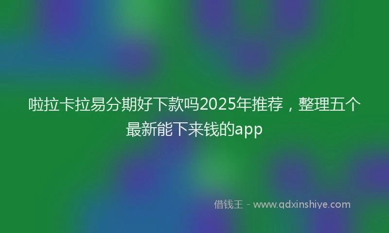 啦拉卡拉易分期好下款吗2025年推荐，整理五个最新能下来钱的app