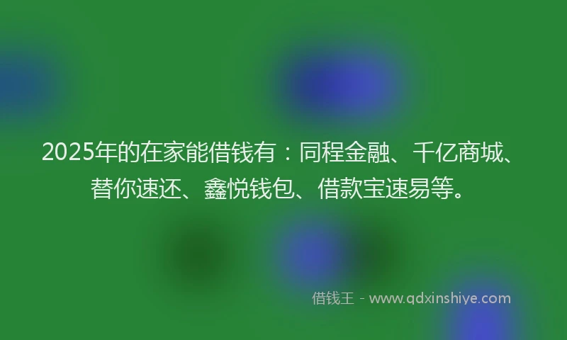 2025年的在家能借钱有：同程金融、千亿商城、替你速还、鑫悦钱包、借款宝速易等。
