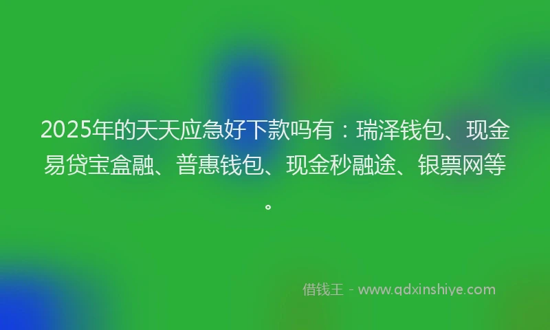 2025年的天天应急好下款吗有：瑞泽钱包、现金易贷宝盒融、普惠钱包、现金秒融途、银票网等。