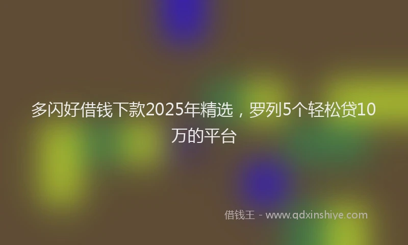 多闪好借钱下款2025年精选，罗列5个轻松贷10万的平台