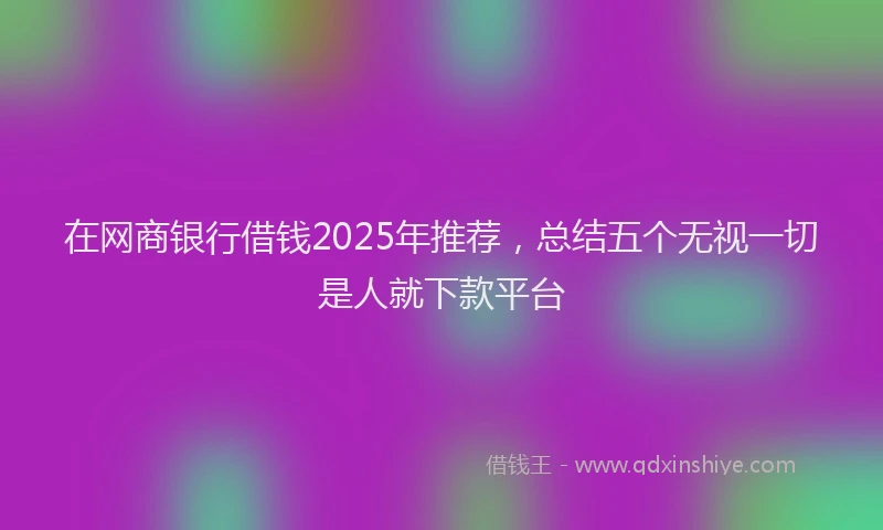 在网商银行借钱2025年推荐，总结五个无视一切是人就下款平台