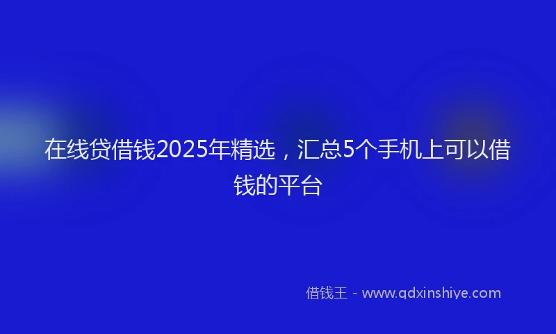 在线贷借钱2025年精选，汇总5个手机上可以借钱的平台