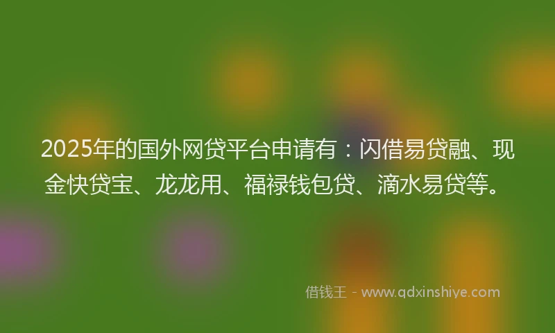 2025年的国外网贷平台申请有：闪借易贷融、现金快贷宝、龙龙用、福禄钱包贷、滴水易贷等。