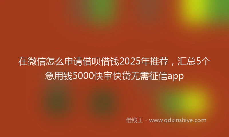 在微信怎么申请借呗借钱2025年推荐，汇总5个急用钱5000快审快贷无需征信app
