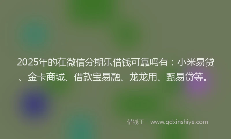 2025年的在微信分期乐借钱可靠吗有：小米易贷、金卡商城、借款宝易融、龙龙用、甄易贷等。