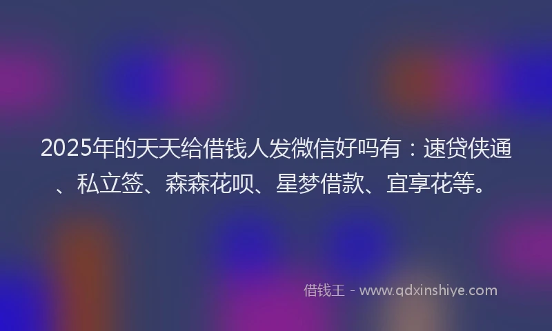 2025年的天天给借钱人发微信好吗有：速贷侠通、私立签、森森花呗、星梦借款、宜享花等。