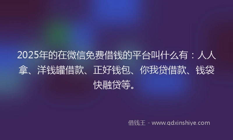 2025年的在微信免费借钱的平台叫什么有：人人拿、洋钱罐借款、正好钱包、你我贷借款、钱袋快融贷等。
