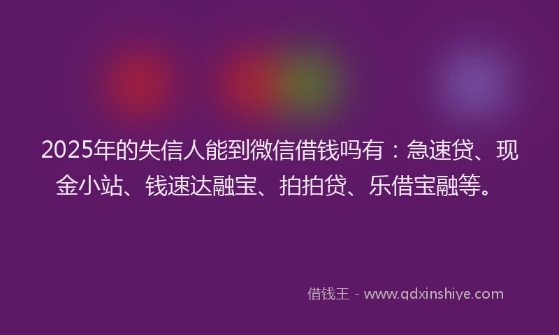 2025年的失信人能到微信借钱吗有：急速贷、现金小站、钱速达融宝、拍拍贷、乐借宝融等。