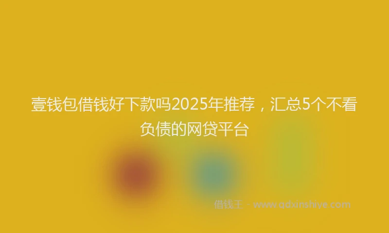 壹钱包借钱好下款吗2025年推荐，汇总5个不看负债的网贷平台