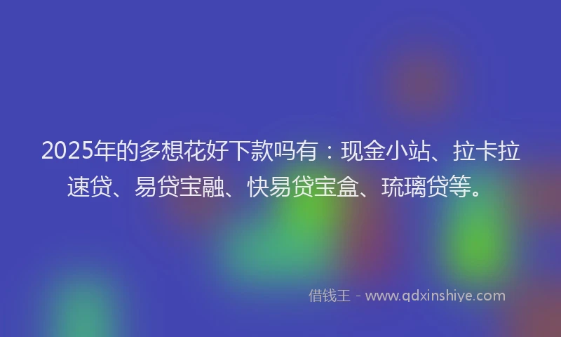 2025年的多想花好下款吗有：现金小站、拉卡拉速贷、易贷宝融、快易贷宝盒、琉璃贷等。