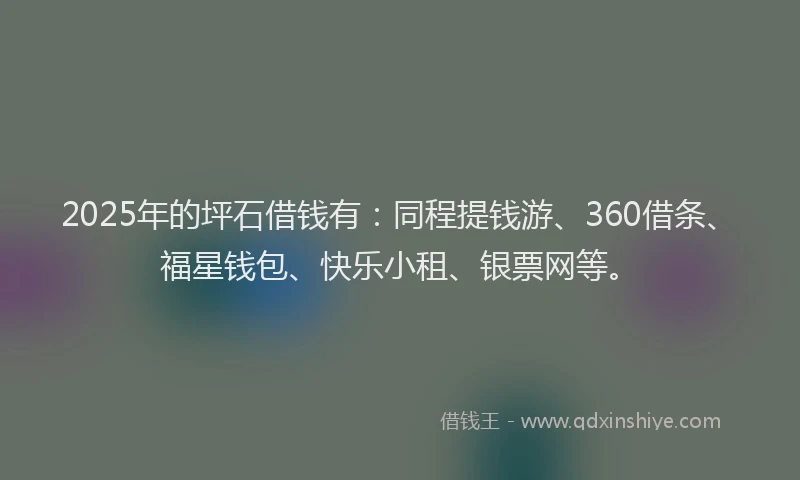 2025年的坪石借钱有：同程提钱游、360借条、福星钱包、快乐小租、银票网等。