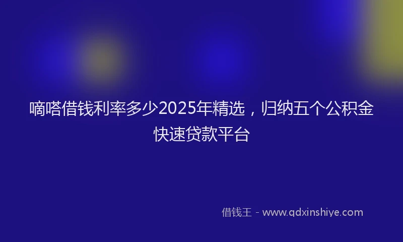 嘀嗒借钱利率多少2025年精选，归纳五个公积金快速贷款平台