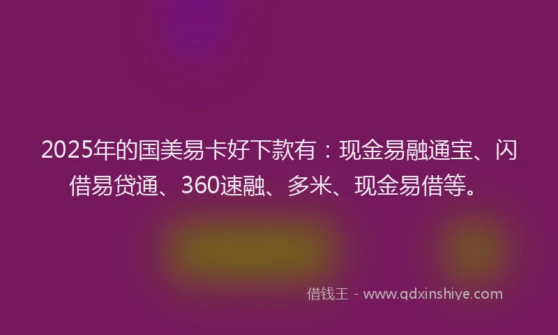 2025年的国美易卡好下款有：现金易融通宝、闪借易贷通、360速融、多米、现金易借等。
