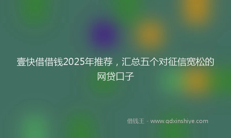 壹快借借钱2025年推荐，汇总五个对征信宽松的网贷口子