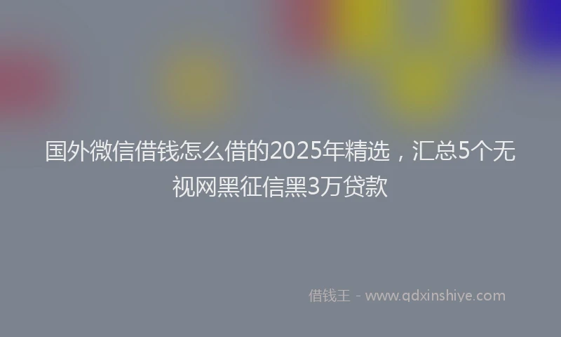 国外微信借钱怎么借的2025年精选，汇总5个无视网黑征信黑3万贷款