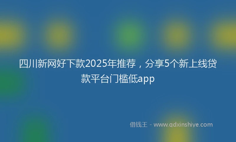 四川新网好下款2025年推荐，分享5个新上线贷款平台门槛低app