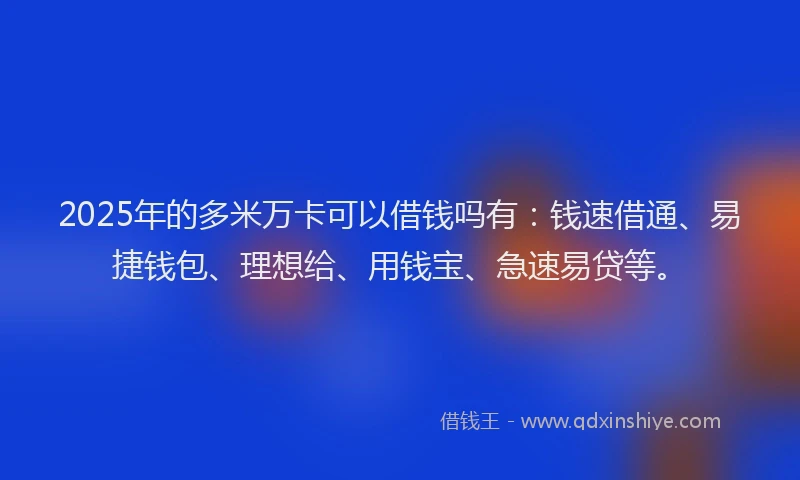 2025年的多米万卡可以借钱吗有：钱速借通、易捷钱包、理想给、用钱宝、急速易贷等。