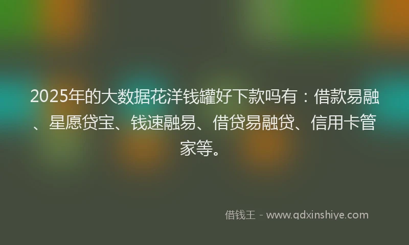 2025年的大数据花洋钱罐好下款吗有：借款易融、星愿贷宝、钱速融易、借贷易融贷、信用卡管家等。