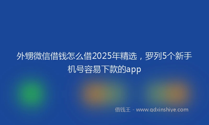 外甥微信借钱怎么借2025年精选，罗列5个新手机号容易下款的app
