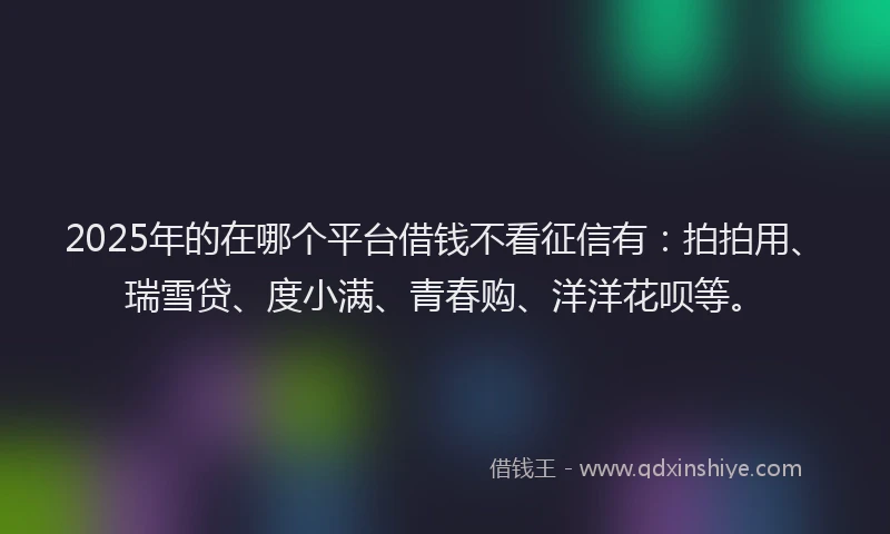 2025年的在哪个平台借钱不看征信有:拍拍用、瑞雪贷、度小满、青春购、洋洋花呗等。