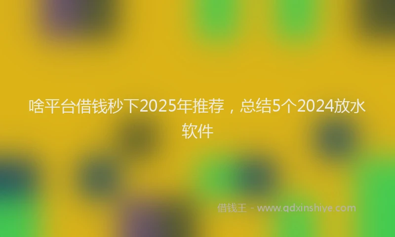 啥平台借钱秒下2025年推荐，总结5个2024放水软件