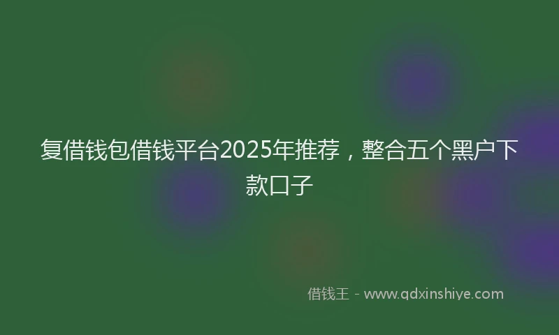 复借钱包借钱平台2025年推荐,整合五个黑户下款口子