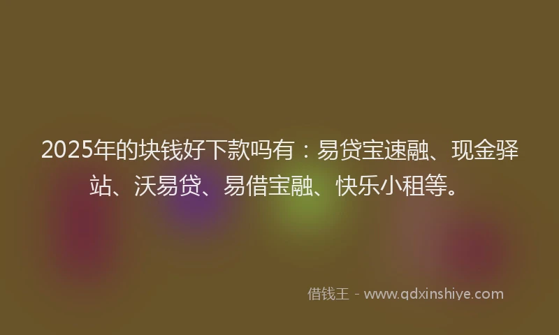 2025年的块钱好下款吗有:易贷宝速融、现金驿站、沃易贷、易借宝融、快乐小租等。