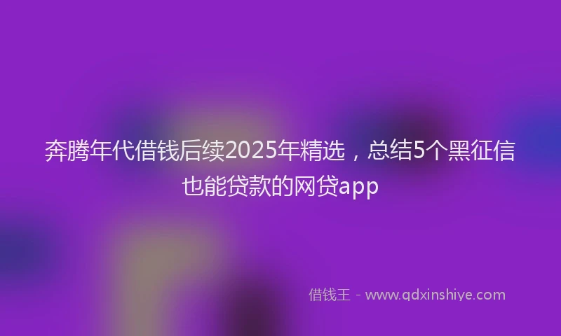 奔腾年代借钱后续2025年精选，总结5个黑征信也能贷款的网贷app