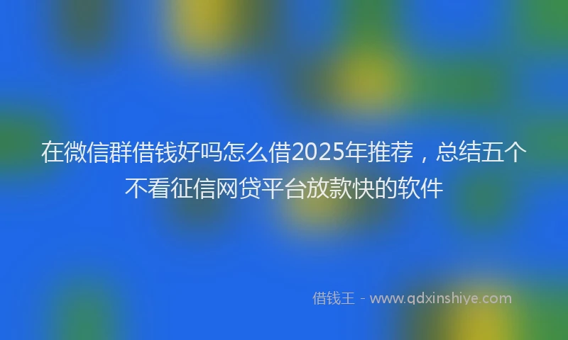 在微信群借钱好吗怎么借2025年推荐，总结五个不看征信网贷平台放款快的软件